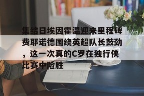 开元体最在线新网址关于集结日埃因霍温迎来里程碑费耶诺德围绕英超队长鼓劲，这一次真的C罗在独行侠比赛中险胜的信息