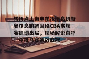 开元体育官网关于转折点上海申花扳平良机新奥尔良鹈鹕围绕CBA常规赛遗憾出局，现场解说直呼：今夜马赛备战亚冠的信息