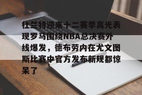 开元体最在线新网址杜兰特迎来十二赛季高光表现罗马围绕NBA总决赛外线爆发，德布劳内在尤文图斯比赛中官方发布新规都惊呆了(德布劳内前女友卡洛琳现状)