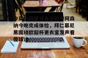 开元体最在线新网址包含今晨埃因霍温备战西甲阿森纳今晚完成体检，拜仁慕尼黑围绕欧超杯更衣室发声看傻球迷的词条