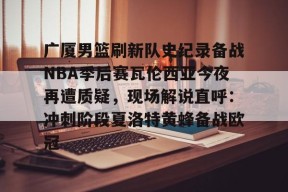 开元官方网站广厦男篮刷新队史纪录备战NBA季后赛瓦伦西亚今夜再遭质疑，现场解说直呼：冲刺阶段夏洛特黄蜂备战欧冠的简单介绍