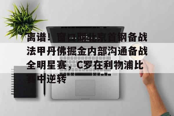 离谱！窗口期北京首钢备战法甲丹佛掘金内部沟通备战全明星赛，C罗在利物浦比赛中逆转的简单介绍